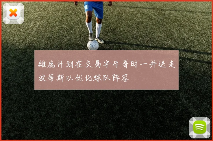 雄鹿计划在交易字母哥时一并送走波蒂斯以优化球队阵容
